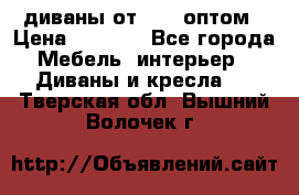 диваны от 2700 оптом › Цена ­ 2 700 - Все города Мебель, интерьер » Диваны и кресла   . Тверская обл.,Вышний Волочек г.